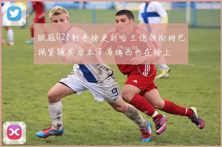 欧冠U21射手榜更新哈兰德领衔姆巴佩紧随其后本泽马梅西也在榜上