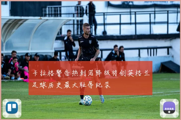卡拉格警告热刺若降级将创英格兰足球历史最大耻辱纪录