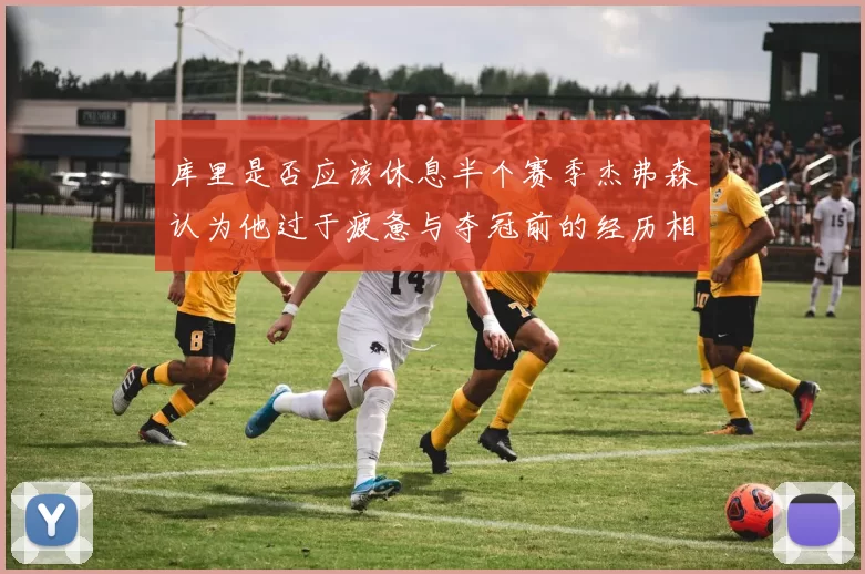 库里是否应该休息半个赛季杰弗森认为他过于疲惫与夺冠前的经历相似