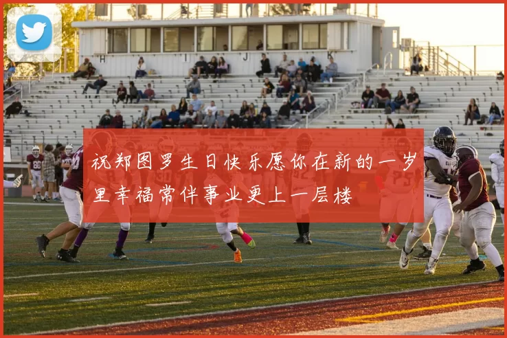 祝郑图罗生日快乐愿你在新的一岁里幸福常伴事业更上一层楼