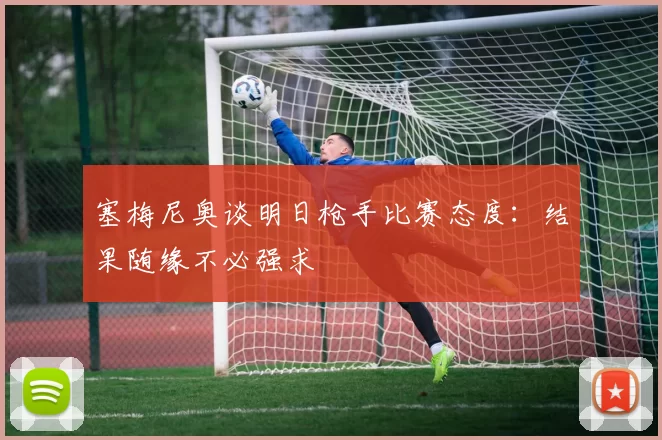 塞梅尼奥谈明日枪手比赛态度：结果随缘不必强求