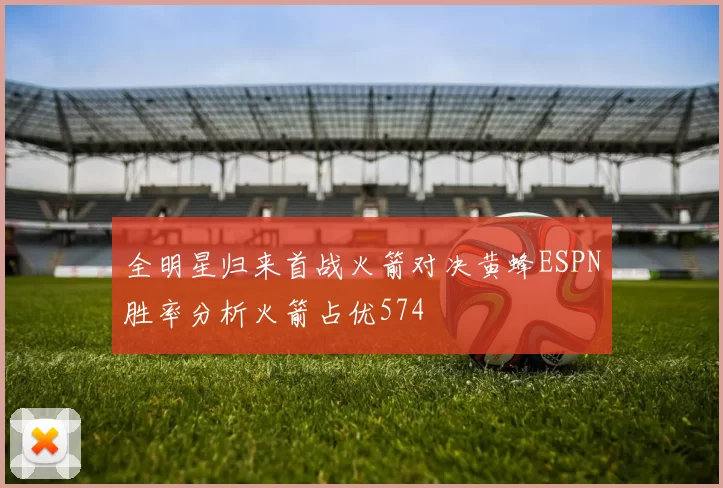 全明星归来首战火箭对决黄蜂ESPN胜率分析火箭占优574