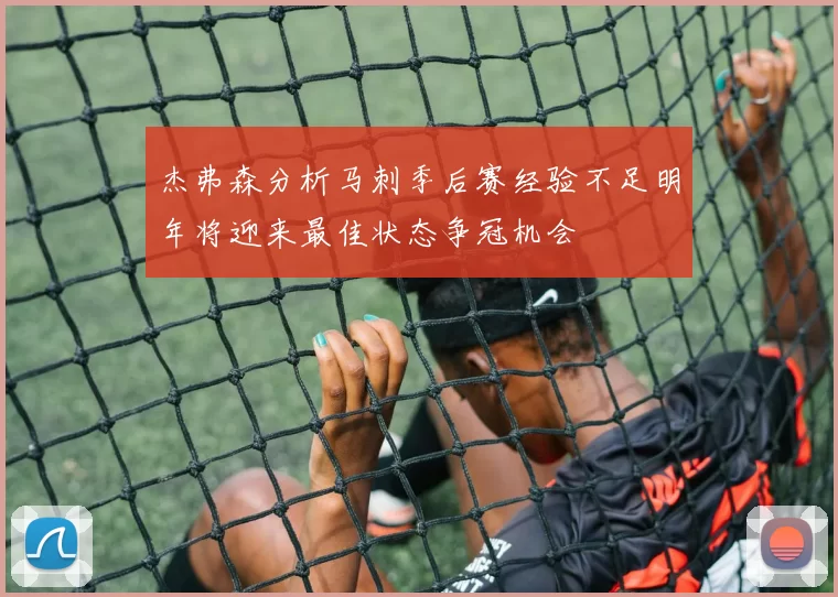 杰弗森分析马刺季后赛经验不足明年将迎来最佳状态争冠机会