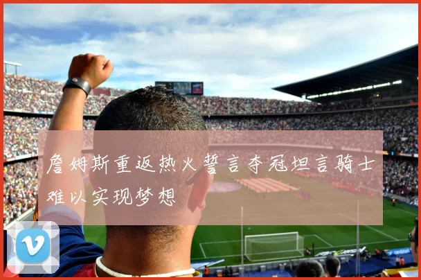 詹姆斯重返热火誓言夺冠坦言骑士难以实现梦想
