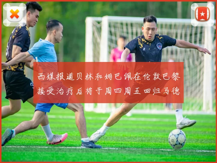 西媒报道贝林和姆巴佩在伦敦巴黎接受治疗后将于周四周五回归马德里