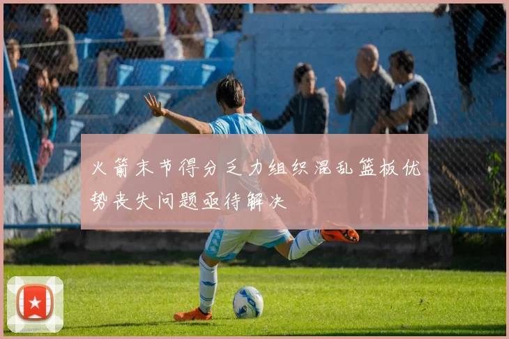 火箭末节得分乏力组织混乱篮板优势丧失问题亟待解决