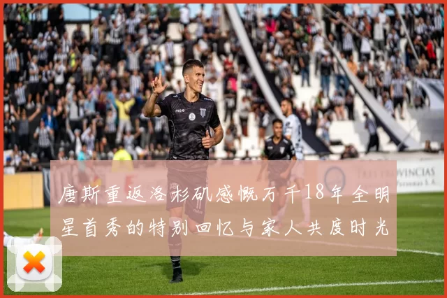 唐斯重返洛杉矶感慨万千18年全明星首秀的特别回忆与家人共度时光